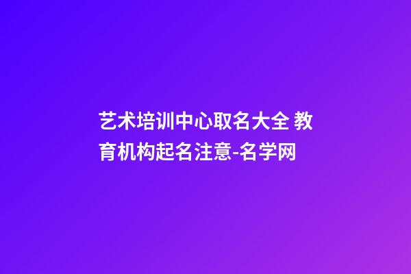 艺术培训中心取名大全 教育机构起名注意-名学网-第1张-公司起名-玄机派